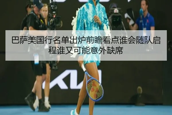巴萨美国行名单出炉前瞻看点谁会随队启程谁又可能意外缺席