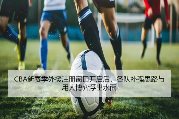 CBA新赛季外援注册窗口开启后，各队补强思路与用人博弈浮出水面