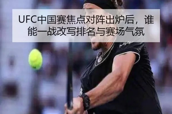UFC中国赛焦点对阵出炉后，谁能一战改写排名与赛场气氛